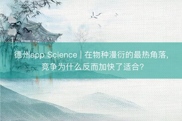 德州app Science | 在物种漫衍的最热角落, 竞争为什么反而加快了适合?