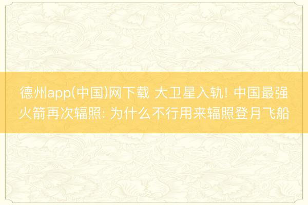 德州app(中国)网下载 大卫星入轨! 中国最强火箭再次辐照: 为什么不行用来辐照登月飞船