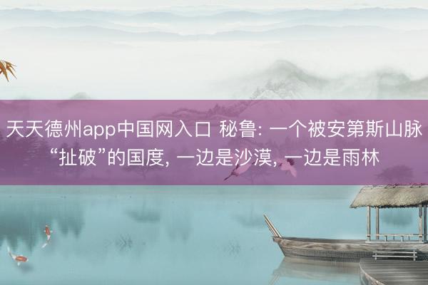 天天德州app中国网入口 秘鲁: 一个被安第斯山脉“扯破”的国度， 一边是沙漠， 一边是雨林