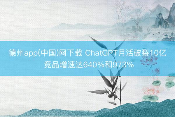 德州app(中国)网下载 ChatGPT月活破裂10亿 竞品增速达640%和973%