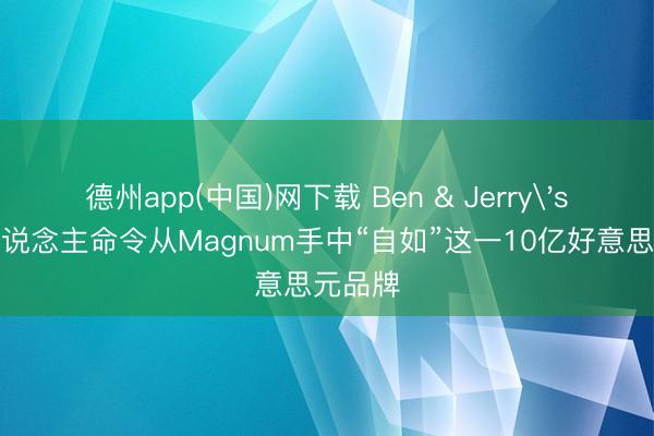 德州app(中国)网下载 Ben & Jerry's独创东说念主命令从Magnum手中“自如”这一10亿好意思元品牌