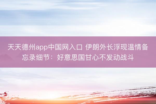 天天德州app中国网入口 伊朗外长浮现温情备忘录细节:好意思国甘心不发动战斗