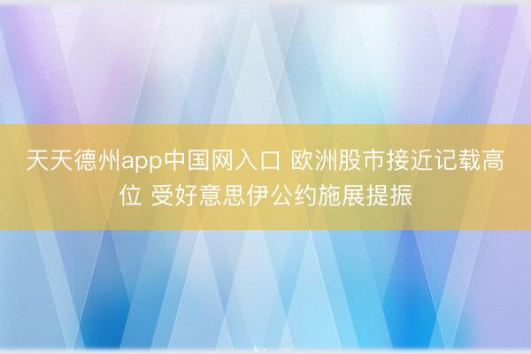 天天德州app中国网入口 欧洲股市接近记载高位 受好意思伊公约施展提振