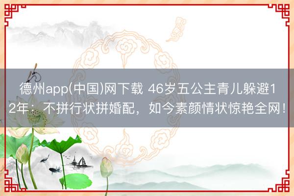 德州app(中国)网下载 46岁五公主青儿躲避12年：不拼行状拼婚配，如今素颜情状惊艳全网！