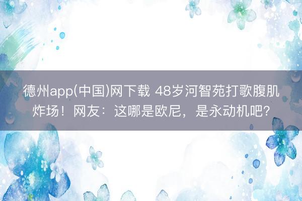 德州app(中国)网下载 48岁河智苑打歌腹肌炸场！网友：这哪是欧尼，是永动机吧？