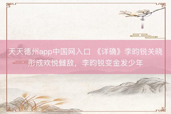 天天德州app中国网入口 《详确》李昀锐关晓彤成欢悦雠敌，李昀锐变金发少年