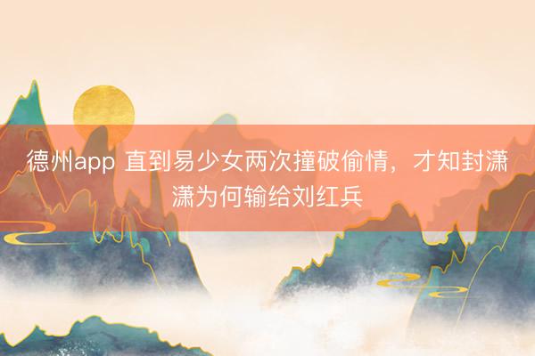 德州app 直到易少女两次撞破偷情，才知封潇潇为何输给刘红兵