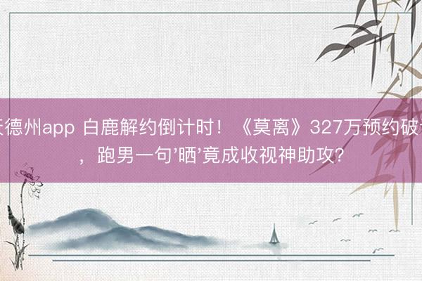 天天德州app 白鹿解约倒计时！《莫离》327万预约破记载，跑男一句'晒'竟成收视神助攻？