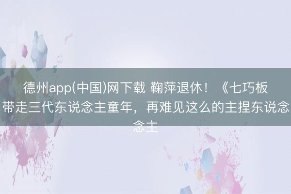 德州app(中国)网下载 鞠萍退休！《七巧板》带走三代东说念主童年，再难见这么的主捏东说念主