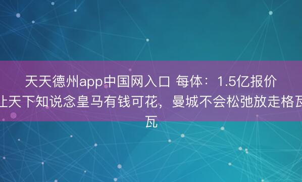 天天德州app中国网入口 每体：1.5亿报价让天下知说念皇马有钱可花，曼城不会松弛放走格瓦