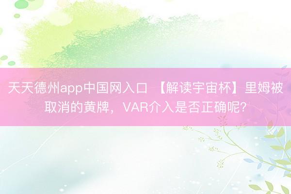 天天德州app中国网入口 【解读宇宙杯】里姆被取消的黄牌，VAR介入是否正确呢？