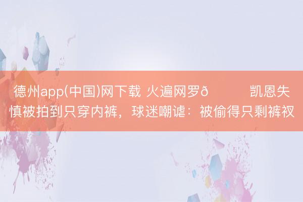 德州app(中国)网下载 火遍网罗😂凯恩失慎被拍到只穿内裤，球迷嘲谑：被偷得只剩裤衩