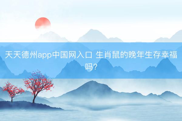 天天德州app中国网入口 生肖鼠的晚年生存幸福吗?