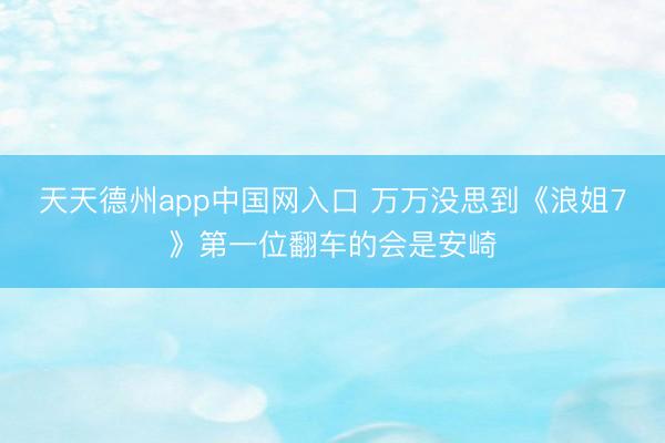 天天德州app中国网入口 万万没思到《浪姐7》第一位翻车的会是安崎