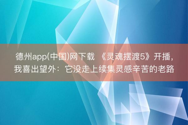 德州app(中国)网下载 《灵魂摆渡5》开播，我喜出望外：它没走上续集灵感辛苦的老路