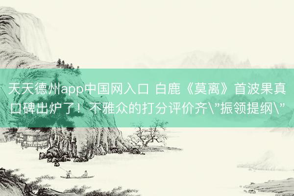 天天德州app中国网入口 白鹿《莫离》首波果真口碑出炉了！不雅众的打分评价齐