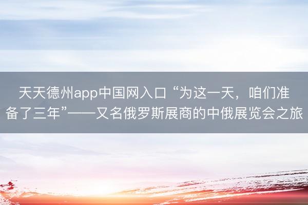 天天德州app中国网入口 “为这一天，咱们准备了三年”——又名俄罗斯展商的中俄展览会之旅