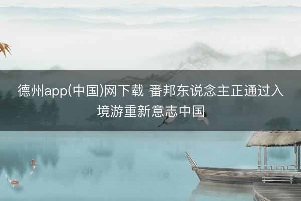 德州app(中国)网下载 番邦东说念主正通过入境游重新意志中国