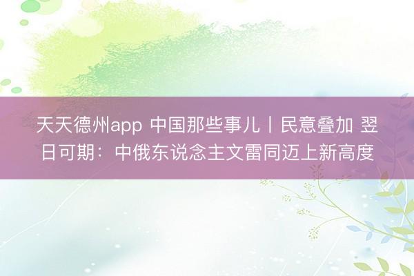 天天德州app 中国那些事儿丨民意叠加 翌日可期：中俄东说念主文雷同迈上新高度