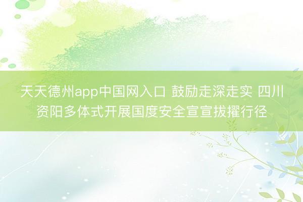 天天德州app中国网入口 鼓励走深走实 四川资阳多体式开展国度安全宣宣拔擢行径