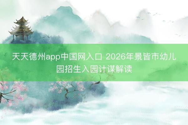 天天德州app中国网入口 2026年景皆市幼儿园招生入园计谋解读