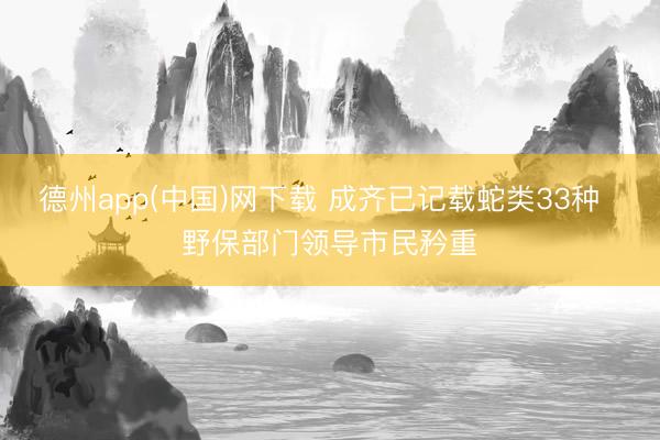 德州app(中国)网下载 成齐已记载蛇类33种 野保部门领导市民矜重