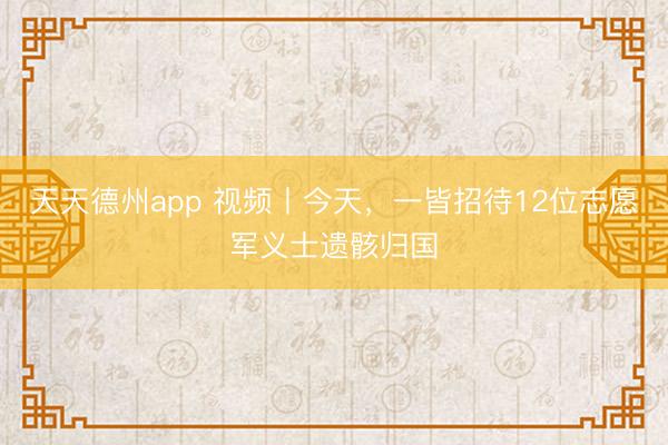天天德州app 视频丨今天，一皆招待12位志愿军义士遗骸归国