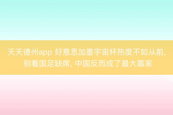 天天德州app 好意思加墨宇宙杯热度不如从前， 别看国足缺席， 中国反而成了最大赢家