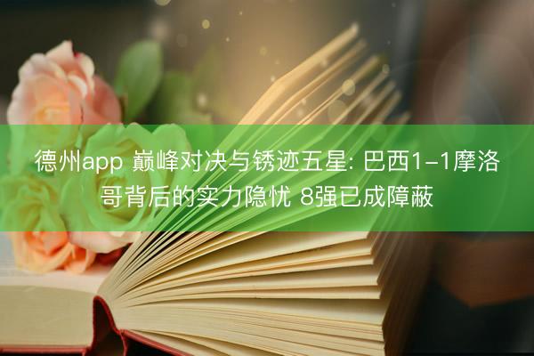 德州app 巅峰对决与锈迹五星: 巴西1-1摩洛哥背后的实力隐忧 8强已成障蔽