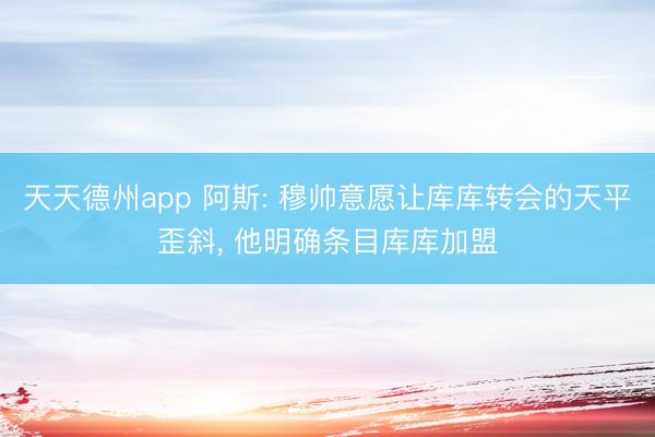 天天德州app 阿斯: 穆帅意愿让库库转会的天平歪斜， 他明确条目库库加盟