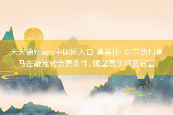 天天德州app中国网入口 莫雷托: 切尔西和皇马在敲定转会费条件， 瞻望寰宇杯后官宣