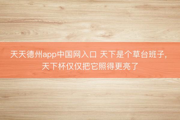 天天德州app中国网入口 天下是个草台班子， 天下杯仅仅把它照得更亮了