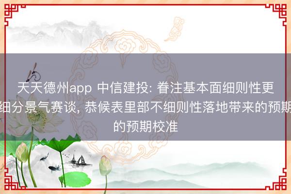 天天德州app 中信建投: 眷注基本面细则性更强的细分景气赛谈， 恭候表里部不细则性落地带来的预期校准