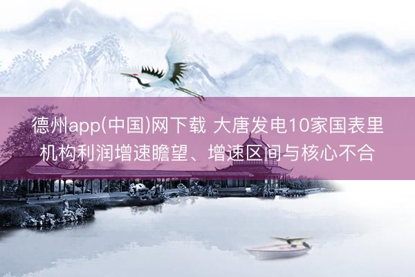 德州app(中国)网下载 大唐发电10家国表里机构利润增速瞻望、增速区间与核心不合