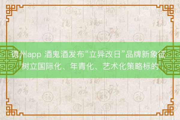德州app 酒鬼酒发布“立异改日”品牌新象征 树立国际化、年青化、艺术化策略标的