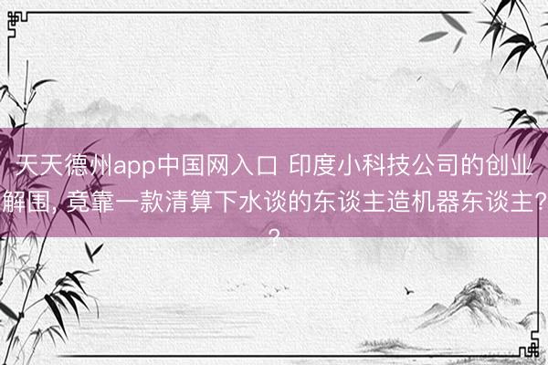 天天德州app中国网入口 印度小科技公司的创业解围， 竟靠一款清算下水谈的东谈主造机器东谈主?