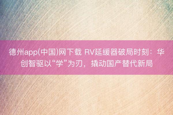 德州app(中国)网下载 RV延缓器破局时刻：华创智驱以“学”为刃，撬动国产替代新局