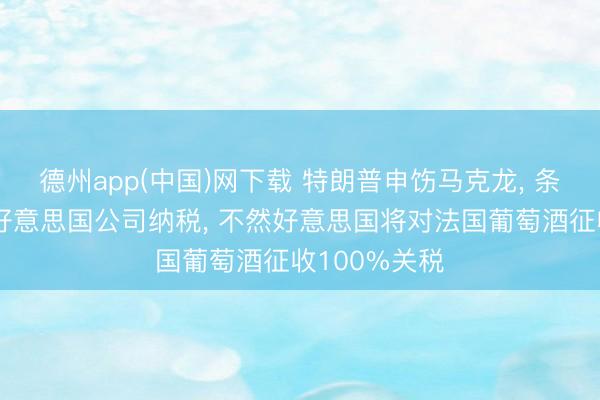 德州app(中国)网下载 特朗普申饬马克龙， 条目其不要对好意思国公司纳税， 不然好意思国将对法国葡萄酒征收100%关税