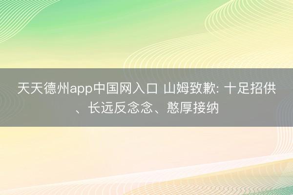 天天德州app中国网入口 山姆致歉: 十足招供、长远反念念、憨厚接纳