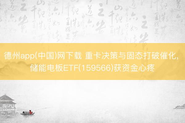 德州app(中国)网下载 重卡决策与固态打破催化， 储能电板ETF(159566)获资金心疼