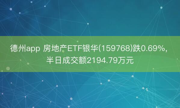 德州app 房地产ETF银华(159768)跌0.69%， 半日成交额2194.79万元