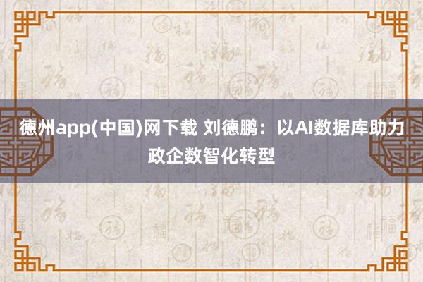 德州app(中国)网下载 刘德鹏：以AI数据库助力政企数智化转型