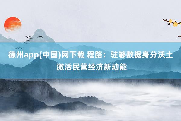 德州app(中国)网下载 程路：驻够数据身分沃土 激活民营经济新动能