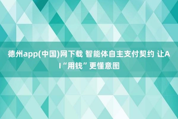 德州app(中国)网下载 智能体自主支付契约 让AI“用钱”更懂意图