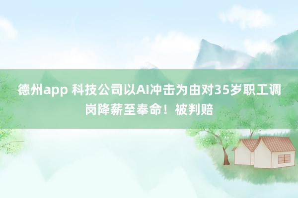 德州app 科技公司以AI冲击为由对35岁职工调岗降薪至奉命！被判赔