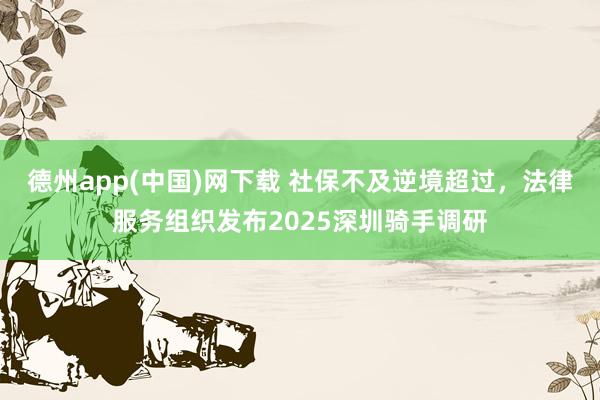 德州app(中国)网下载 社保不及逆境超过，法律服务组织发布2025深圳骑手调研