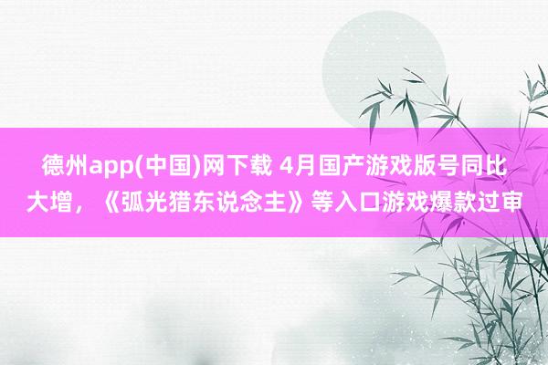 德州app(中国)网下载 4月国产游戏版号同比大增，《弧光猎东说念主》等入口游戏爆款过审