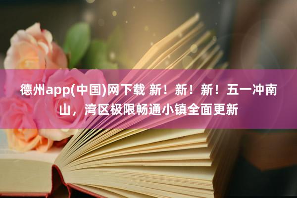 德州app(中国)网下载 新！新！新！五一冲南山，湾区极限畅通小镇全面更新