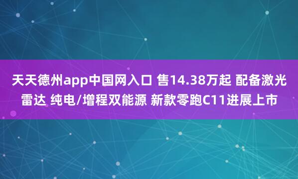 天天德州app中国网入口 售14.38万起 配备激光雷达 纯电/增程双能源 新款零跑C11进展上市