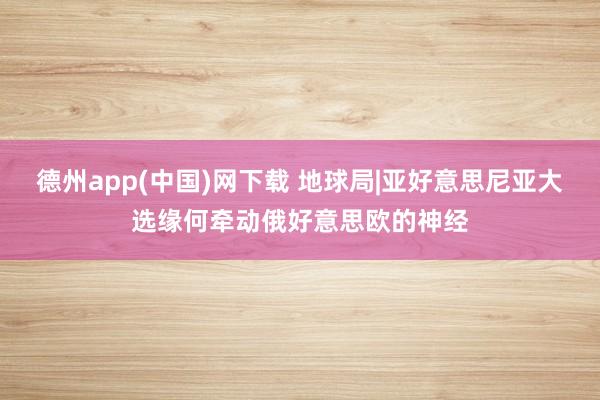 德州app(中国)网下载 地球局|亚好意思尼亚大选缘何牵动俄好意思欧的神经